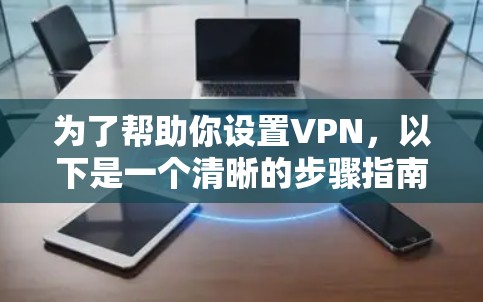 为了帮助你设置VPN,以下是一个清晰的步骤指南,涵盖自动设置、手动设置、加密与非加密选择以及费用考虑