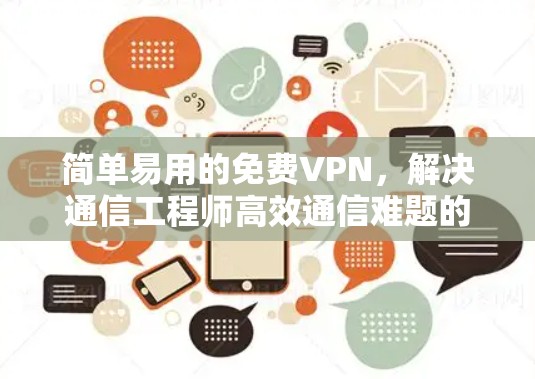 简单易用的免费VPN,解决通信工程师高效通信难题的完美选择
