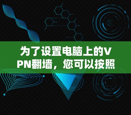 为了设置电脑上的VPN翻墙,您可以按照以下步骤操作