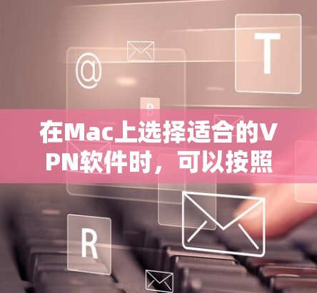 在Mac上选择适合的VPN软件时,可以按照以下步骤进行