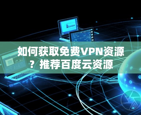 如何获取免费VPN资源?推荐百度云资源