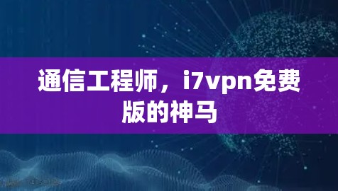 通信工程师,i7vpn免费版的神马