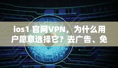 ios1 官网VPN,为什么用户愿意选择它?去广告、免费、安全…