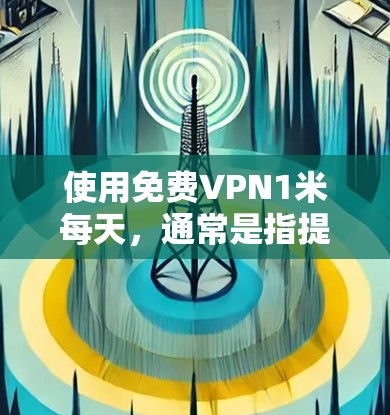 使用免费VPN1米每天,通常是指提供一个稳定的、免费且速度较快的网络连接。以下是一些常用的免费VPN推荐,虽然这些服务可能有不同的价格和功能,但它们通常提供1米以上的连接速度,并且免费或价格较低