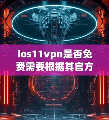 ios11vpn是否免费需要根据其官方信息来确定。建议
