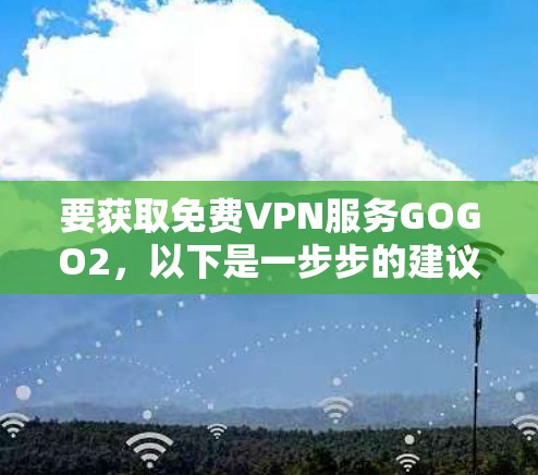 要获取免费VPN服务GOGO2,以下是一步步的建议