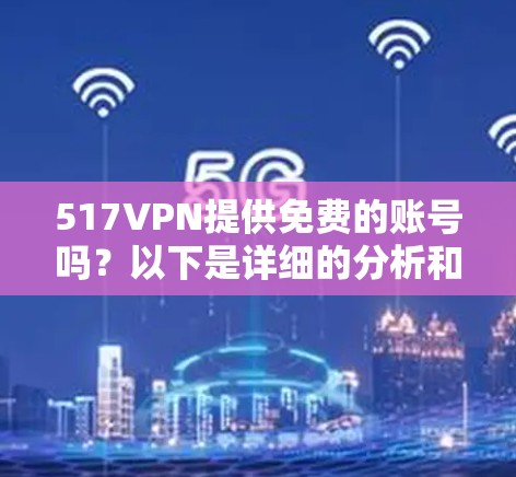 517VPN提供免费的账号吗?以下是详细的分析和结论