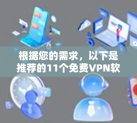 根据您的需求,以下是推荐的11个免费VPN软件的列表,涵盖多种加密方式和多设备连接
