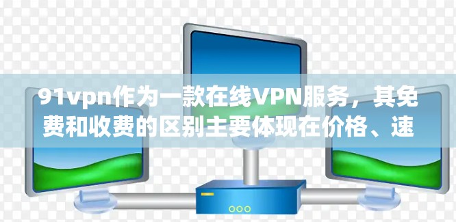 91vpn作为一款在线VPN服务,其免费和收费的区别主要体现在价格、速度、用户支持和功能扩展等方面。以下是对这些区别的详细分析