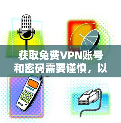 获取免费VPN账号和密码需要谨慎,以下是一步步的建议