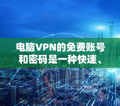 电脑VPN的免费账号和密码是一种快速、安全的登录方式,适合需要快速连接VPN服务的人。以下是对该问题的详细总结和建议