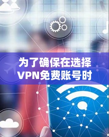 为了确保在选择VPN免费账号时安全,遵循以下步骤和建议