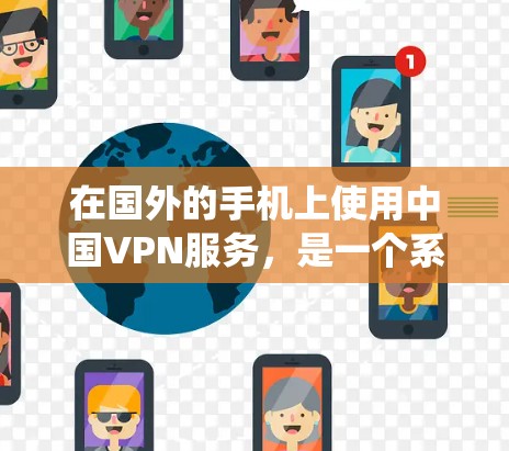 在国外的手机上使用中国VPN服务,是一个系统化的使用过程,需要遵循以下步骤和注意事项