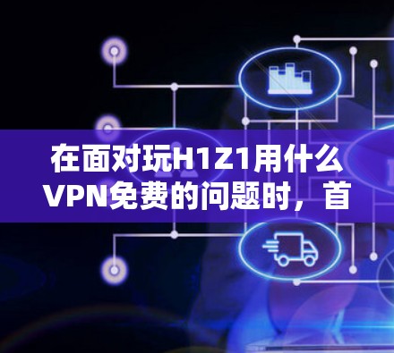 在面对玩H1Z1用什么VPN免费的问题时,首先需要明确H1Z1的具体用途和可能的安全威胁。如果H1Z1涉及敏感信息,建议使用经过中国法律批准的VPN服务,如