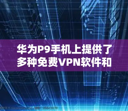 华为P9手机上提供了多种免费VPN软件和服务，以下是详细介绍