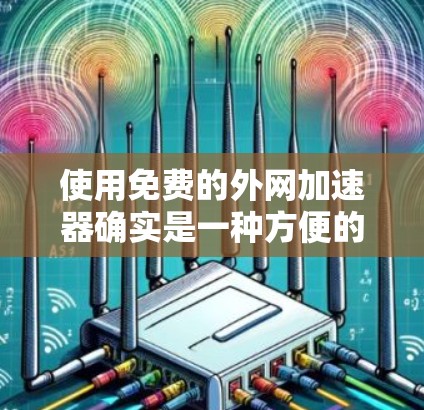 使用免费的外网加速器确实是一种方便的网络优化方式，但需要谨慎使用。以下是一些关键建议