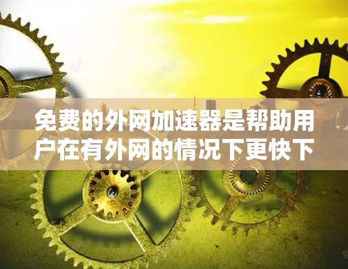 免费的外网加速器是帮助用户在有外网的情况下更快下载和上传文件的工具。以下是详细的步骤指南,帮助您找到和使用适合的免费外网加速器