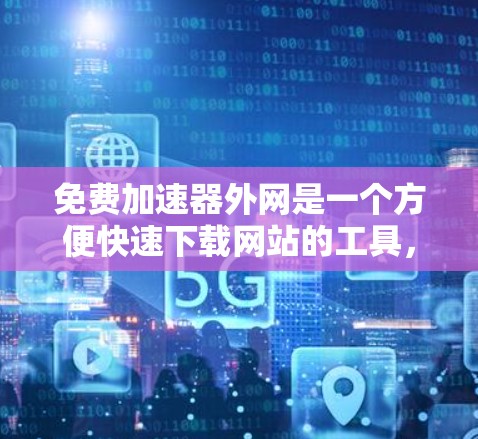 免费加速器外网是一个方便快速下载网站的工具,具体使用步骤如下