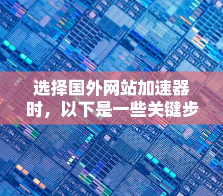选择国外网站加速器时,以下是一些关键步骤和建议,帮助你找到一个可靠、安全的加速器