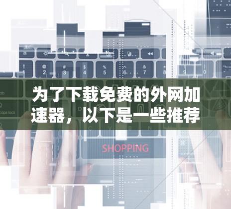 为了下载免费的外网加速器,以下是一些推荐的步骤和注意事项