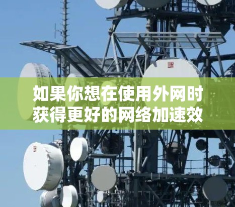 如果你想在使用外网时获得更好的网络加速效果,以下是一些推荐的加速器,并提供了一些使用外网的建议