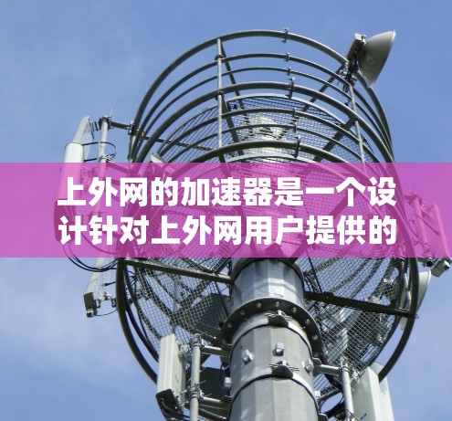 上外网的加速器是一个设计针对上外网用户提供的网络加速工具,旨在提升网络速度和性能。以下是关于上外网加速器的详细分析