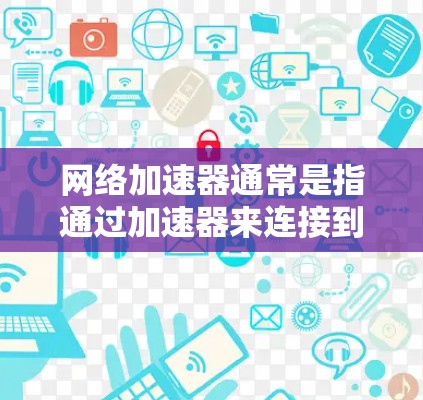 网络加速器通常是指通过加速器来连接到外网的软件或应用程序。以下是一些步骤来使用网络加速器访问外网