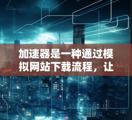 加速器是一种通过模拟网站下载流程,让用户下载不法软件或网站的工具。它如何处理国外网站,特别是不法内容,涉及多个方面