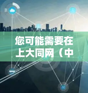 您可能需要在上大同网(中国教育大学网)找到一些网络加速器软件来下载相关资源。以下是关于如何在该平台找到加速器和下载资源的建议