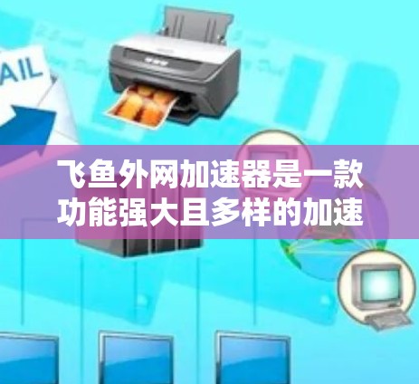 飞鱼外网加速器是一款功能强大且多样的加速工具，旨在帮助用户提升网页速度、网页质量并优化网站设计。以下是对飞鱼外网加速器的详细总结