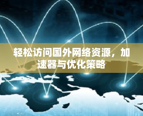 轻松访问国外网络资源,加速器与优化策略
