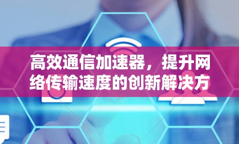 高效通信加速器,提升网络传输速度的创新解决方案