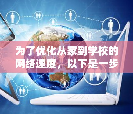 为了优化从家到学校的网络速度,以下是一步步的建议和操作指南