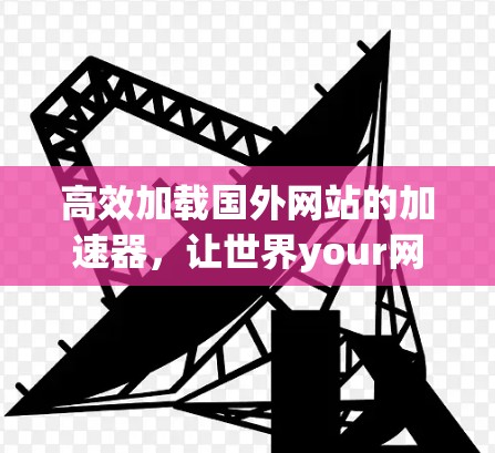 高效加载国外网站的加速器，让世界your网站！
