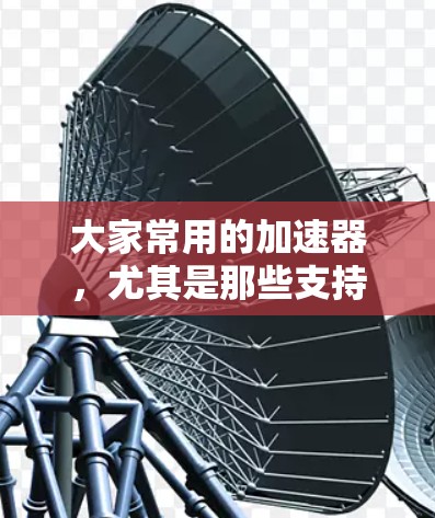 大家常用的加速器，尤其是那些支持查看外网功能的，可能会有以下几种推荐