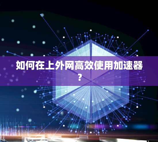 如何在上外网高效使用加速器?