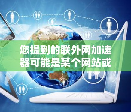 您提到的联外网加速器可能是某个网站或工具的名称。由于不确定具体的含义，我将为您提供一些通用的网络加速工具的使用指南，以帮助您更好地解决问题