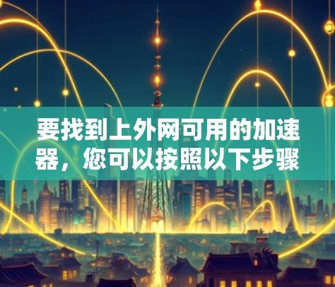 要找到上外网可用的加速器，您可以按照以下步骤进行