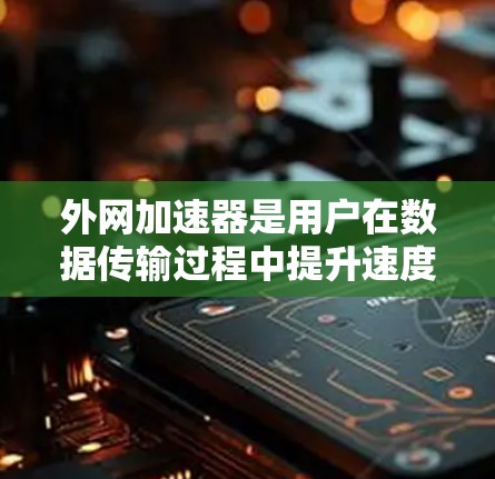 外网加速器是用户在数据传输过程中提升速度和安全性的重要工具。以下是一些关键点,帮助用户更好地理解外网加速器的功能和使用