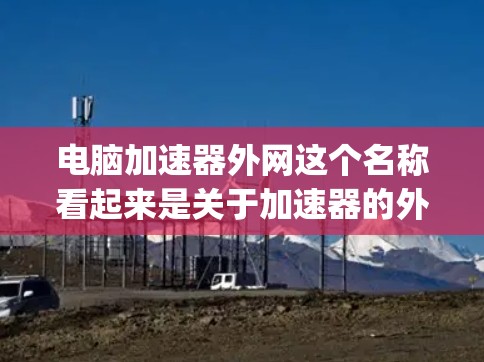 电脑加速器外网这个名称看起来是关于加速器的外网服务。速查加速器(Speedtest.com)是一个 popular 的在线加速器,提供多种加速方式,包括网络加速、文件切片加速等,帮助用户提升电脑性能