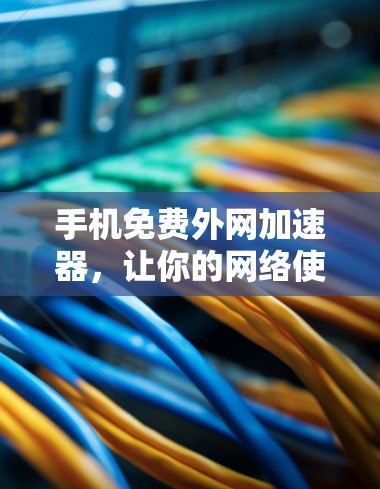 手机免费外网加速器,让你的网络使用更高效便捷