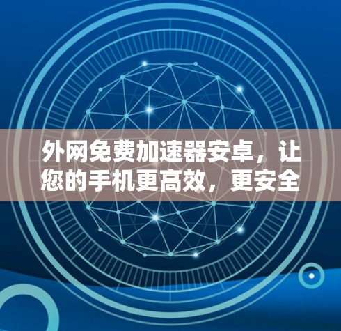 外网免费加速器安卓,让您的手机更高效,更安全