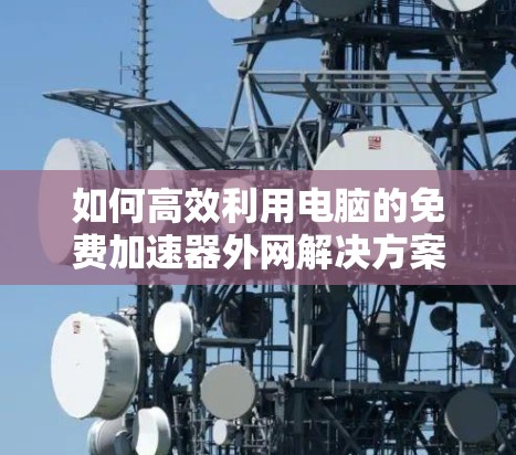 如何高效利用电脑的免费加速器外网解决方案