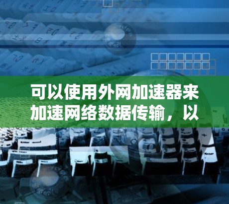 可以使用外网加速器来加速网络数据传输,以提升网络性能。以下是一些步骤和建议,帮助你顺利使用外网加速器