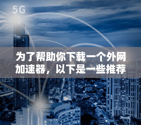 为了帮助你下载一个外网加速器，以下是一些推荐的步骤和工具