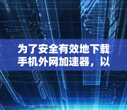 为了安全有效地下载手机外网加速器，以下是一步步的建议