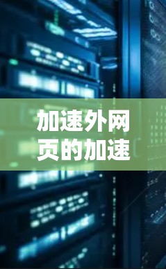 加速外网页的加速器可能指的是你希望在服务器端加速外部网页，以提高网站加载速度。以下是一些可能的加速器及其功能