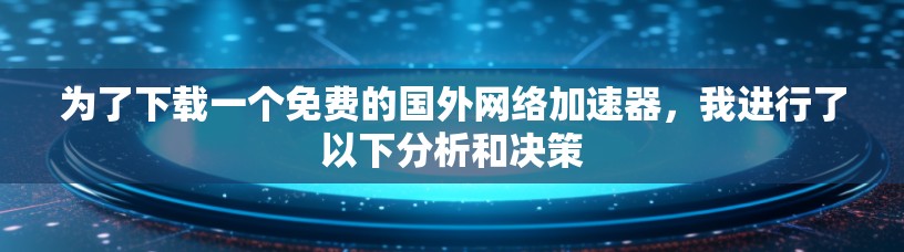为了下载一个免费的国外网络加速器，我进行了以下分析和决策