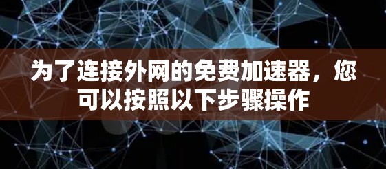 为了连接外网的免费加速器，您可以按照以下步骤操作