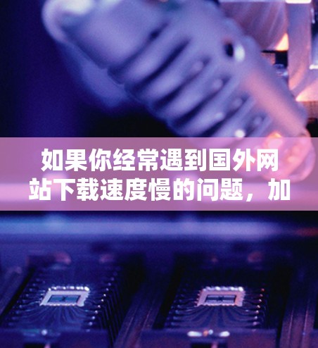 如果你经常遇到国外网站下载速度慢的问题，加速器是一个非常实用的工具。以下是几个常用的国外网站加速器推荐